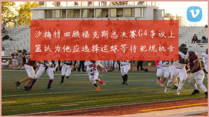 沙梅特回顾福克斯总决赛G4争议上篮认为他应选择运球等待犯规机会