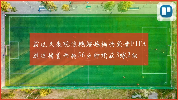 翁达夫表现惊艳超越梅西荣登FIFA进攻榜首两轮56分钟斩获3球2助