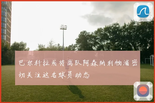 巴尔科拉或将离队阿森纳利物浦密切关注这名球员动态