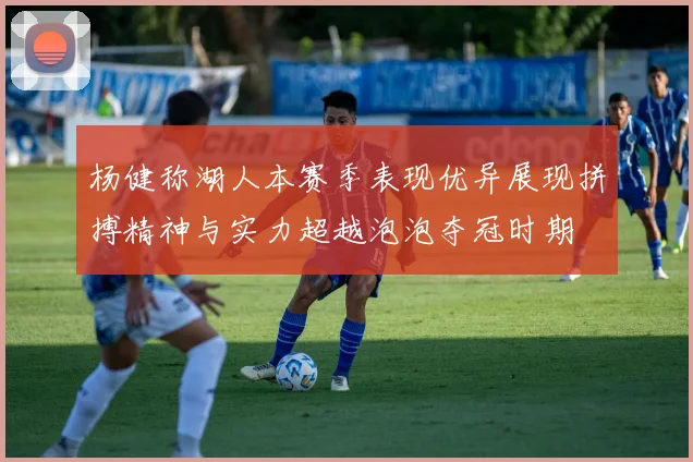 杨健称湖人本赛季表现优异展现拼搏精神与实力超越泡泡夺冠时期