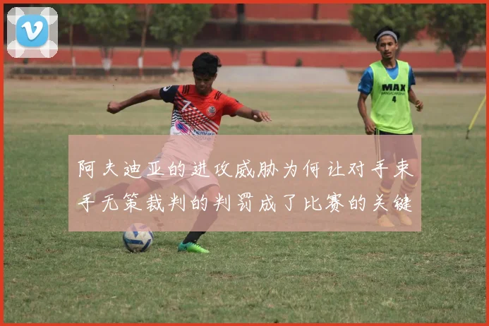 阿夫迪亚的进攻威胁为何让对手束手无策裁判的判罚成了比赛的关键因素