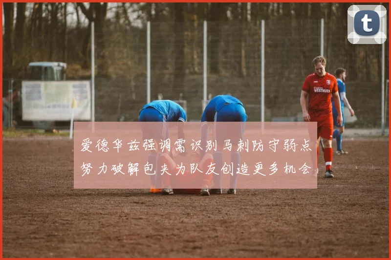 爱德华兹强调需识别马刺防守弱点努力破解包夹为队友创造更多机会