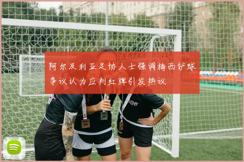阿尔及利亚足协人士强调梅西铲球争议认为应判红牌引发热议