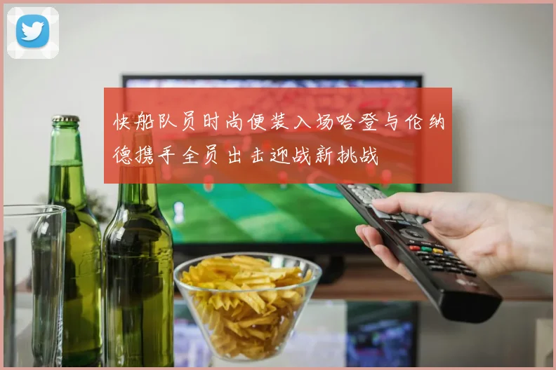 快船队员时尚便装入场哈登与伦纳德携手全员出击迎战新挑战