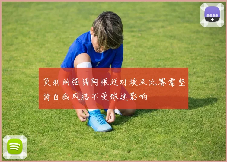 莫利纳强调阿根廷对埃及比赛需坚持自我风格不受球迷影响