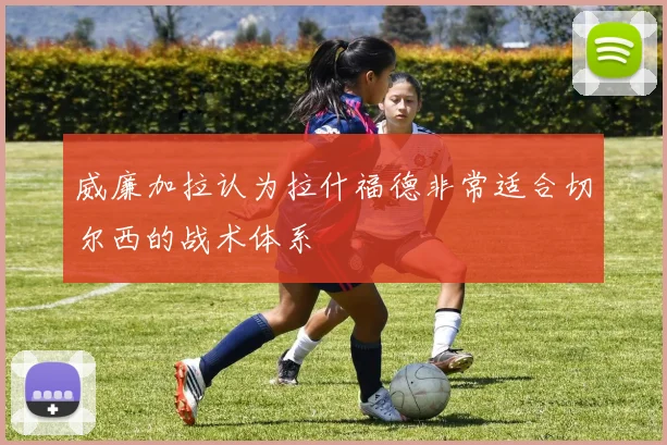 威廉加拉认为拉什福德非常适合切尔西的战术体系
