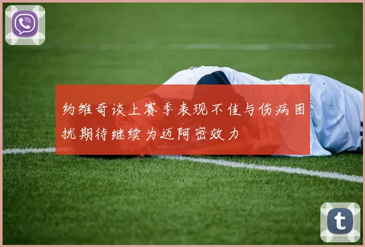约维奇谈上赛季表现不佳与伤病困扰期待继续为迈阿密效力