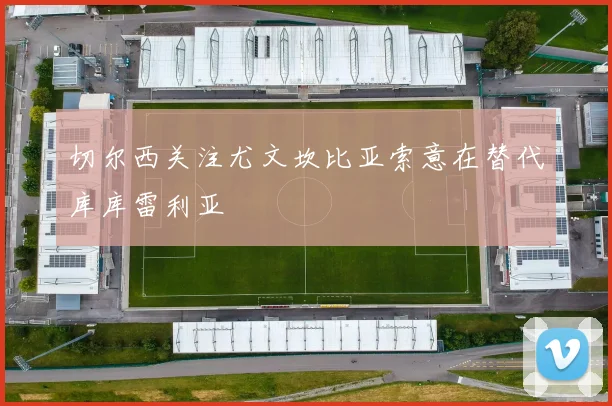切尔西关注尤文坎比亚索意在替代库库雷利亚