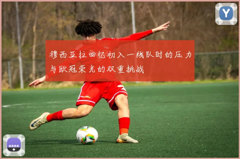 穆西亚拉回忆初入一线队时的压力与欧冠荣光的双重挑战