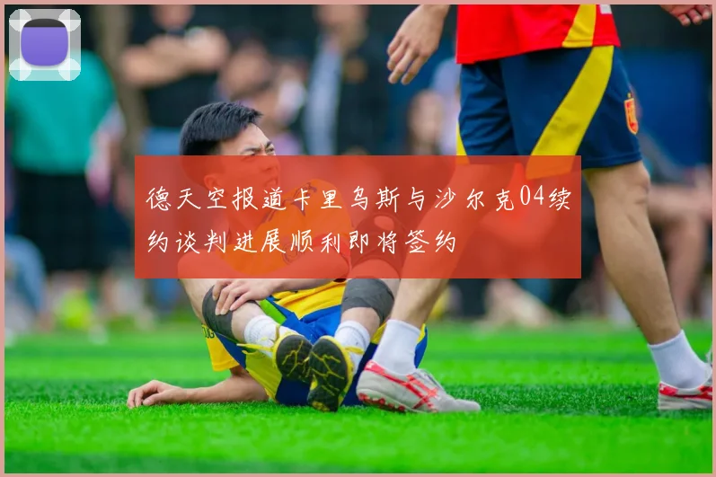 德天空报道卡里乌斯与沙尔克04续约谈判进展顺利即将签约