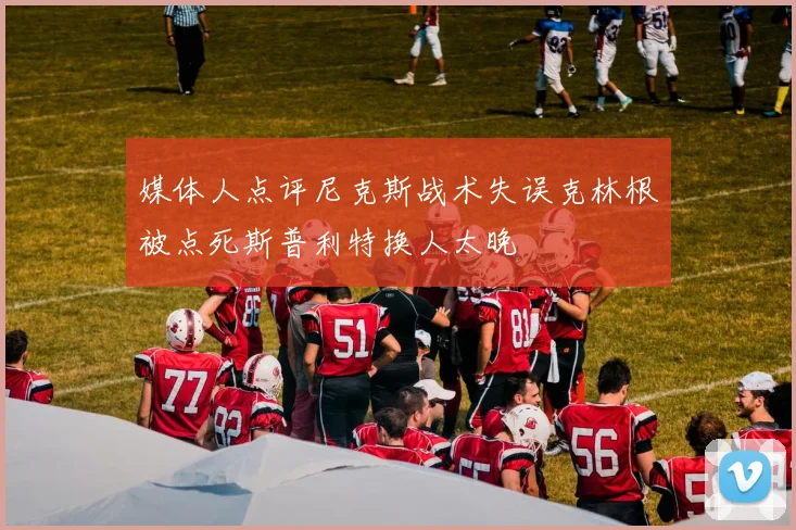 媒体人点评尼克斯战术失误克林根被点死斯普利特换人太晚