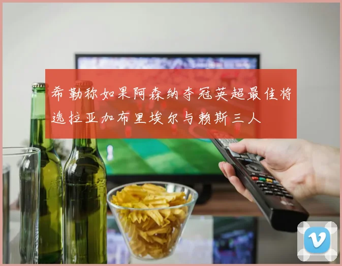 希勒称如果阿森纳夺冠英超最佳将选拉亚加布里埃尔与赖斯三人