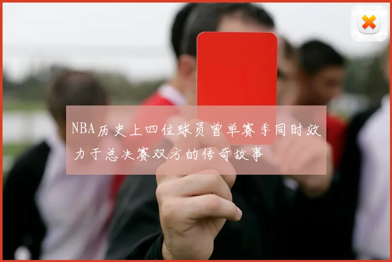 NBA历史上四位球员曾单赛季同时效力于总决赛双方的传奇故事