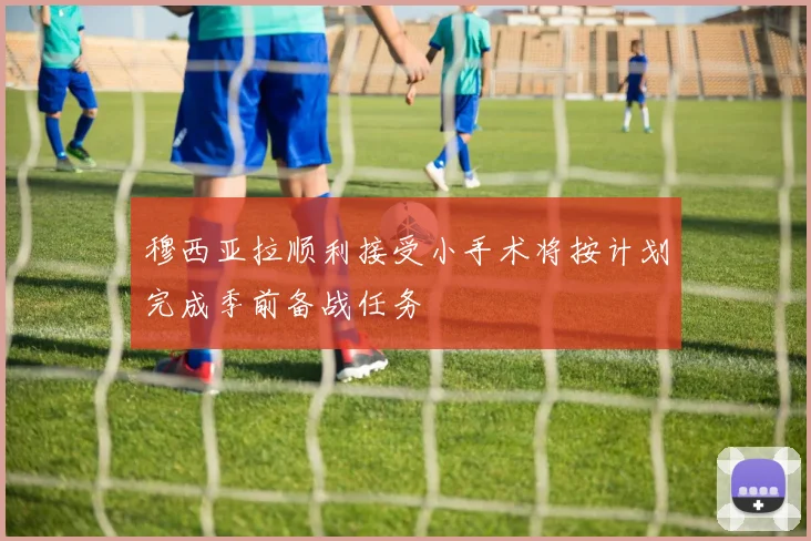 穆西亚拉顺利接受小手术将按计划完成季前备战任务