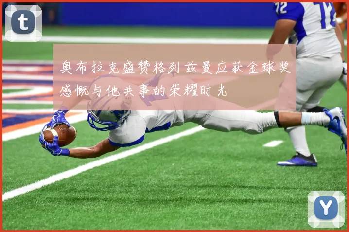 奥布拉克盛赞格列兹曼应获金球奖感慨与他共事的荣耀时光