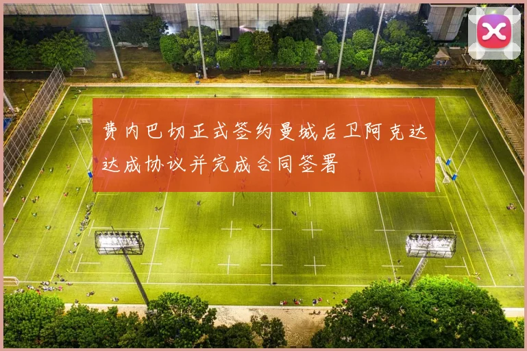 费内巴切正式签约曼城后卫阿克达达成协议并完成合同签署