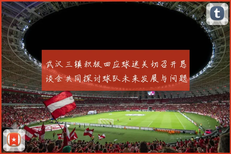 武汉三镇积极回应球迷关切召开恳谈会共同探讨球队未来发展与问题解决