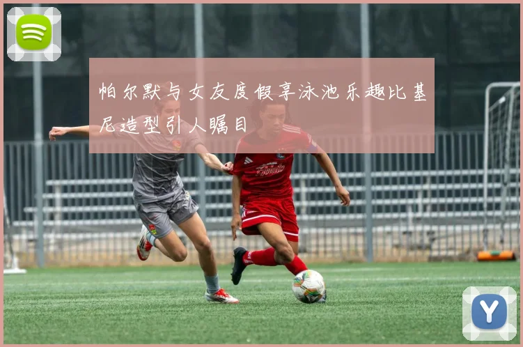 帕尔默与女友度假享泳池乐趣比基尼造型引人瞩目