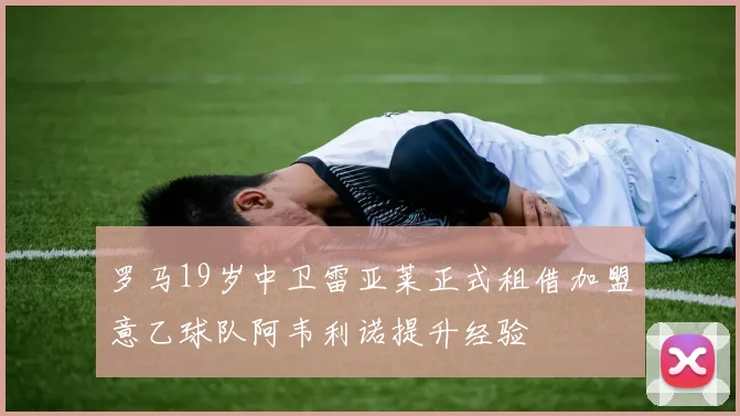 罗马19岁中卫雷亚莱正式租借加盟意乙球队阿韦利诺提升经验