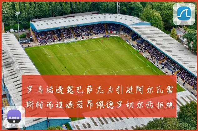 罗马诺透露巴萨无力引进阿尔瓦雷斯转而追逐若昂佩德罗切尔西拒绝放人