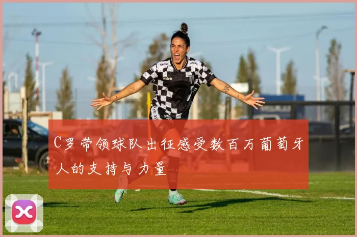 C罗带领球队出征感受数百万葡萄牙人的支持与力量