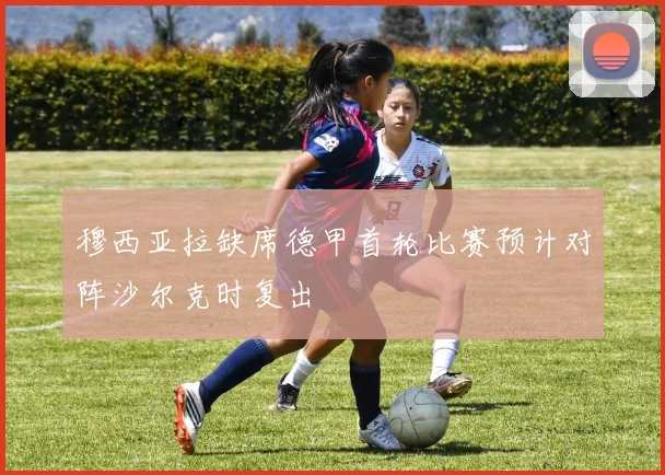 穆西亚拉缺席德甲首轮比赛预计对阵沙尔克时复出