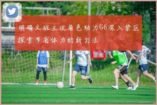 明确文班主攻角色助力G6深入禁区探索节省体力的新打法