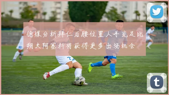 德媒分析拜仁后腰位置人手充足比朔夫阿塞科将获得更多出场机会