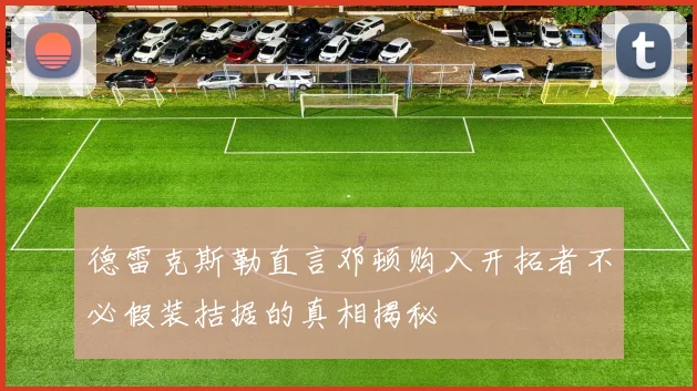 德雷克斯勒直言邓顿购入开拓者不必假装拮据的真相揭秘