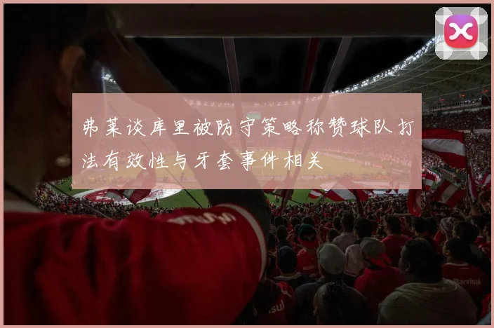 弗莱谈库里被防守策略称赞球队打法有效性与牙套事件相关