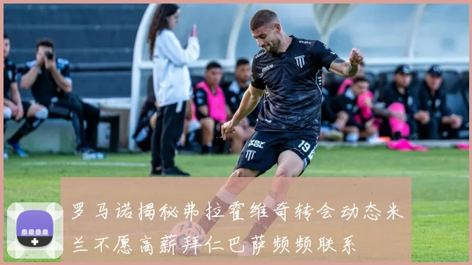 罗马诺揭秘弗拉霍维奇转会动态米兰不愿高薪拜仁巴萨频频联系