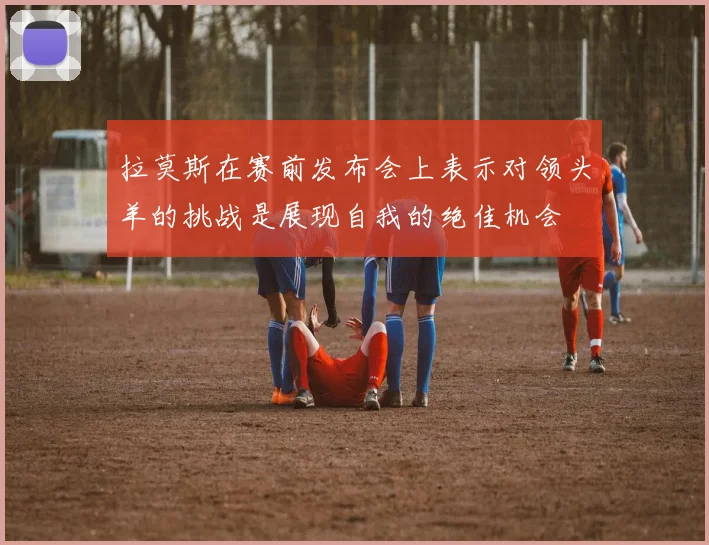拉莫斯在赛前发布会上表示对领头羊的挑战是展现自我的绝佳机会
